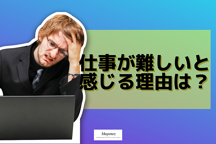 仕事が難しいと感じる4つの理由｜不安な気持ちの解消方法も紹介