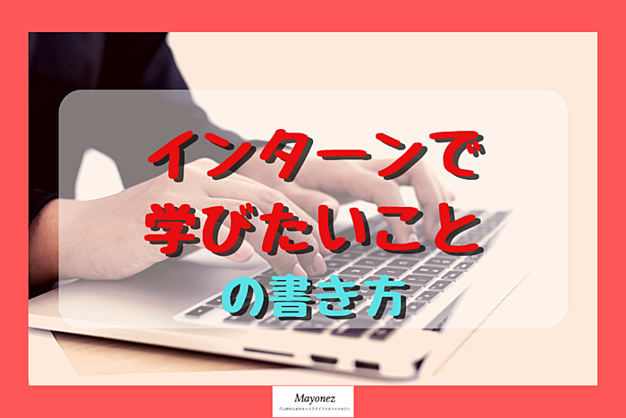 【例文あり】「インターンで学びたいこと」の書き方を紹介！
