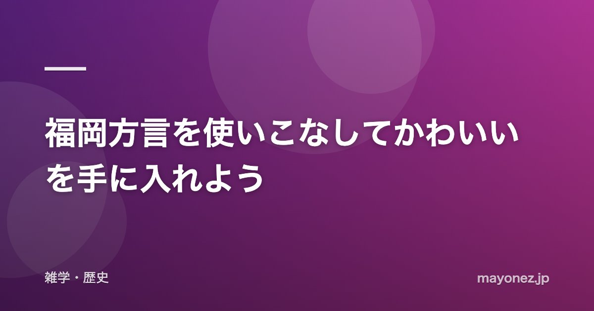 福岡方言を使いこなしてかわいいを手に入れよう