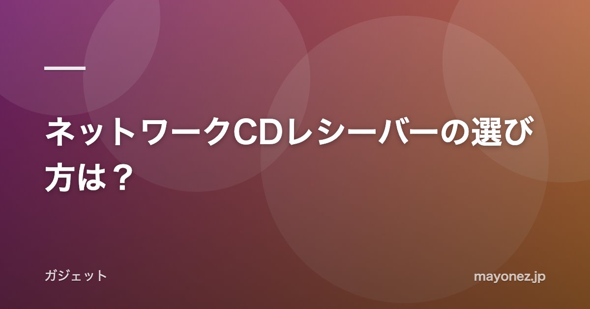 ネットワークCDレシーバーの選び方は？