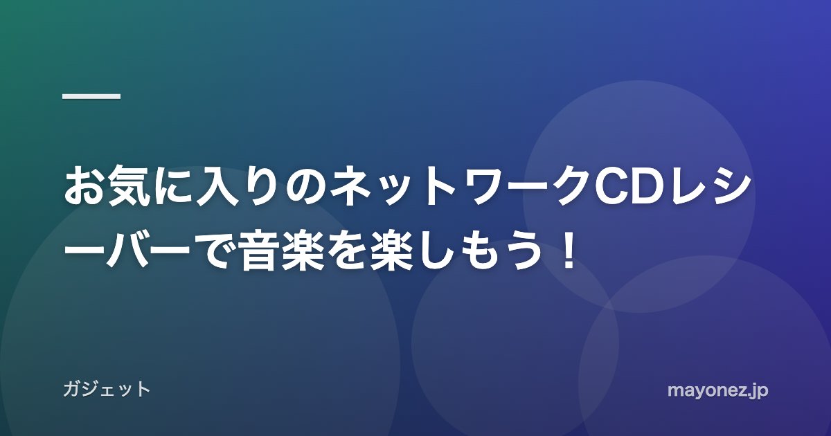 お気に入りのネットワークCDレシーバーで音楽を楽しもう！