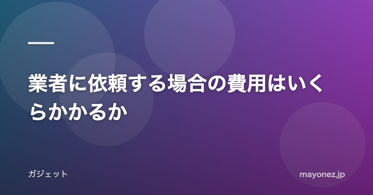 業者に依頼する場合の費用はいくらかかるか