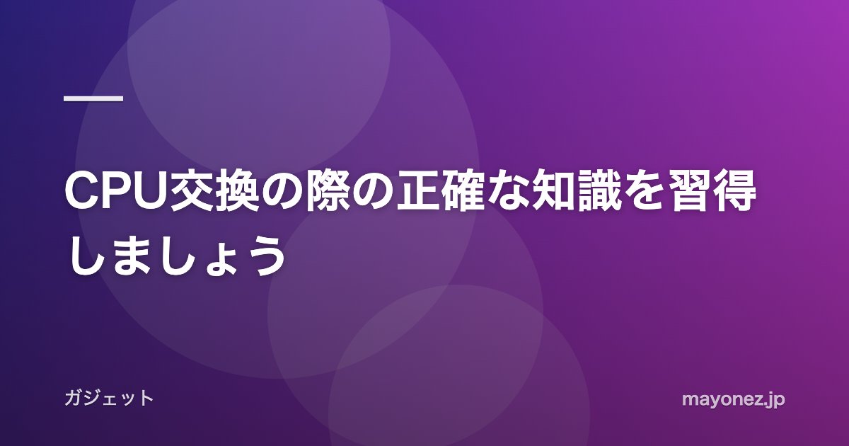 CPU交換の際の正確な知識を習得しましょう