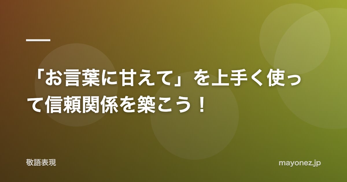 「お言葉に甘えて」を上手く使って信頼関係を築こう！