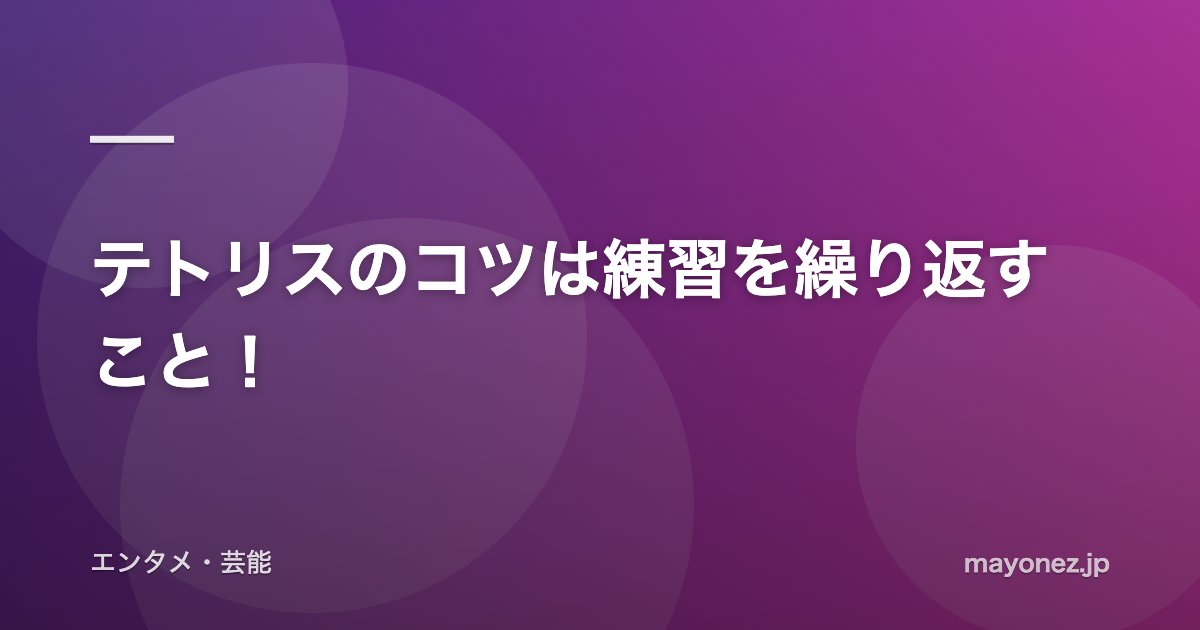 テトリスのコツは練習を繰り返すこと！