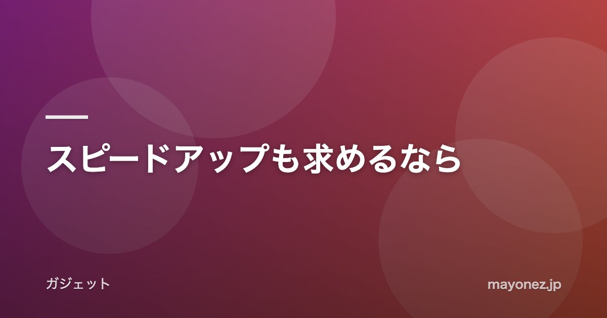 スピードアップも求めるなら