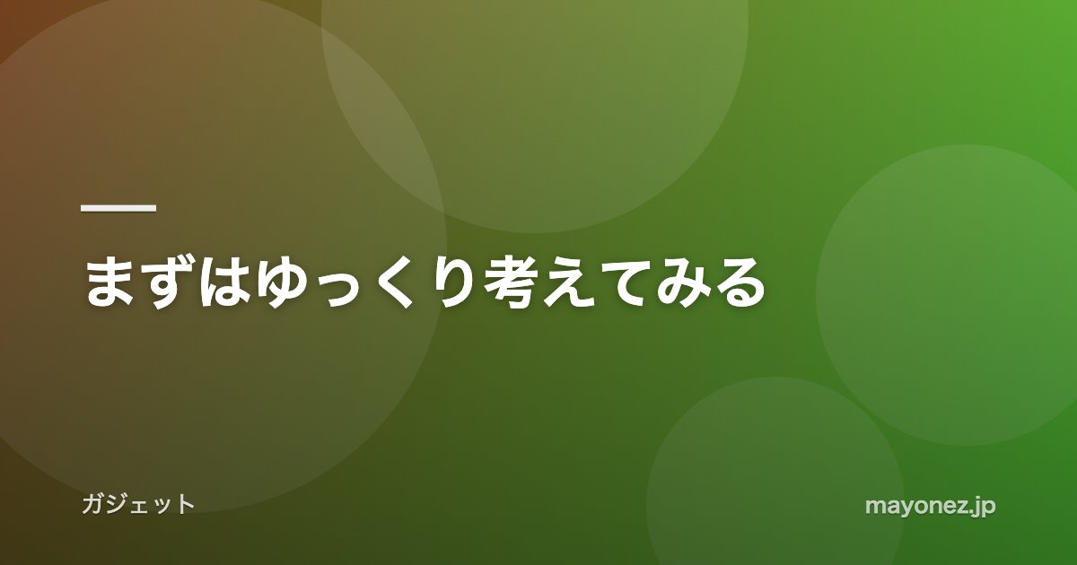 まずはゆっくり考えてみる