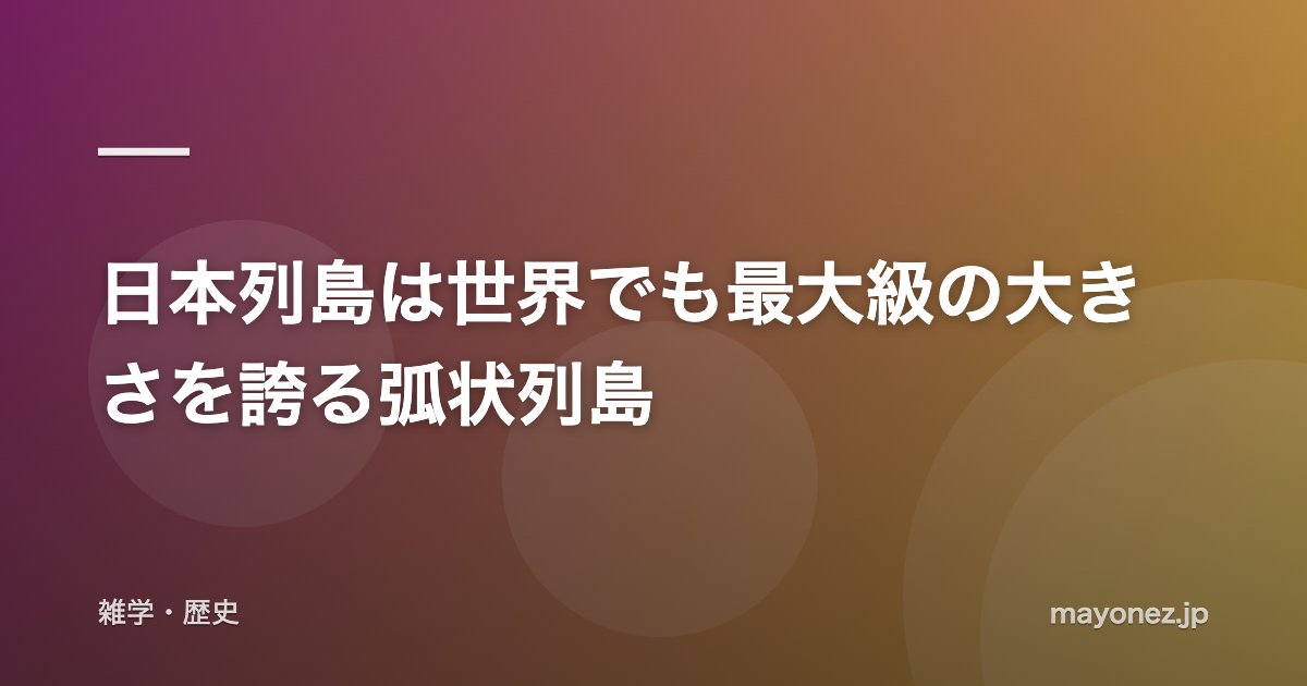 日本列島は世界でも最大級の大きさを誇る弧状列島