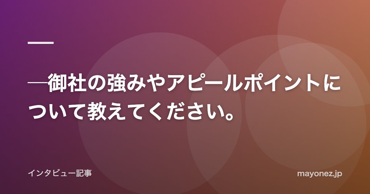 ─御社の強みやアピールポイントについて教えてください。