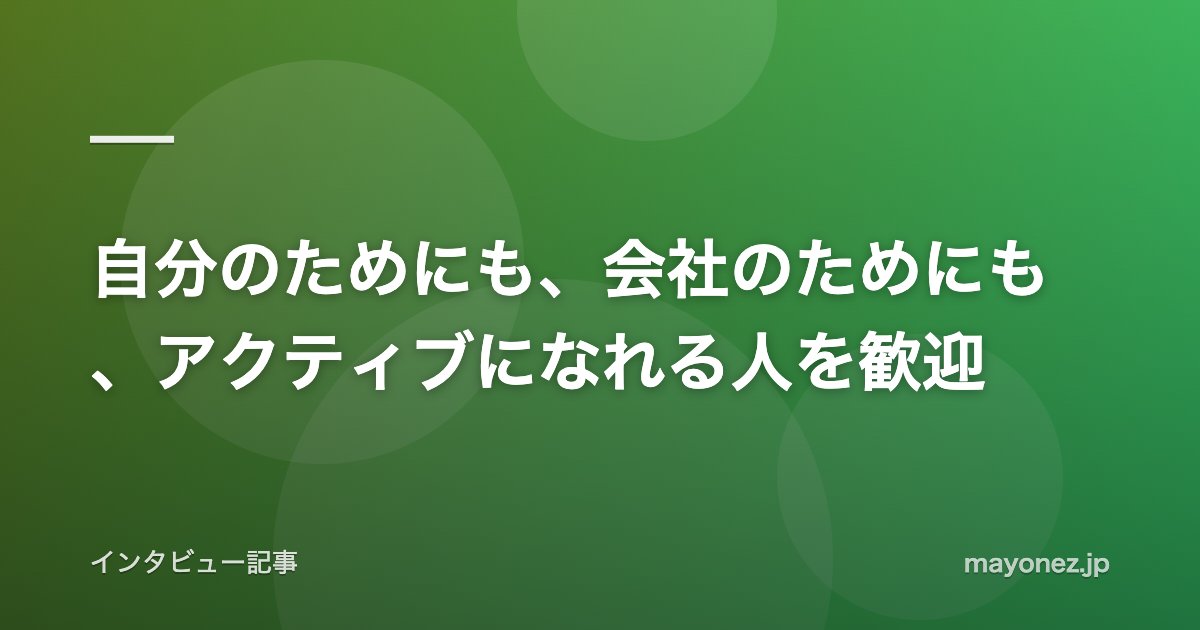 自分のためにも、会社のためにも、アクティブになれる人を歓迎