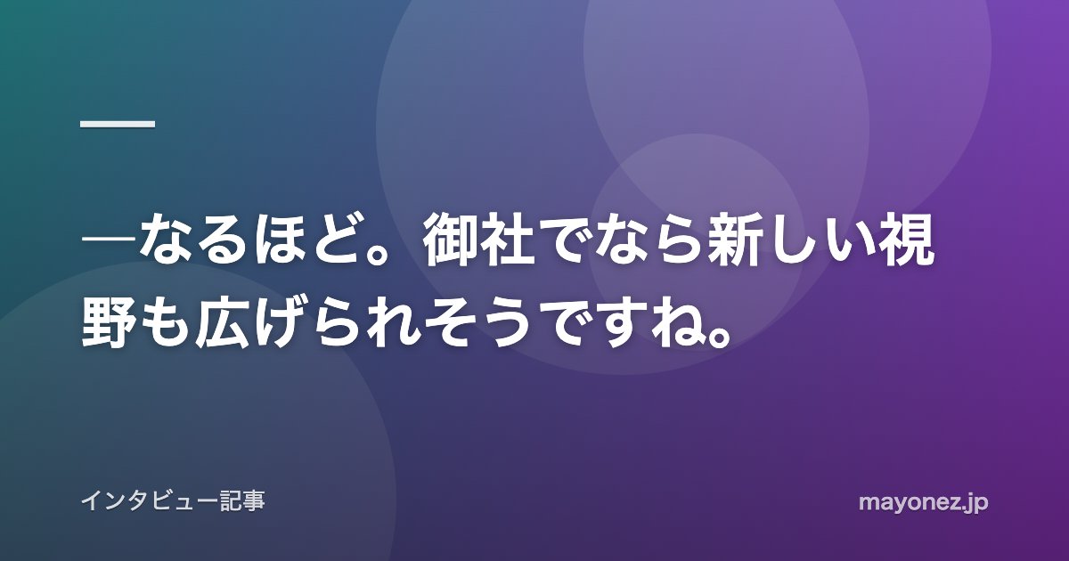 ―なるほど。御社でなら新しい視野も広げられそうですね。