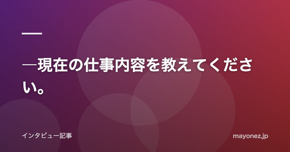 ―現在の仕事内容を教えてください。