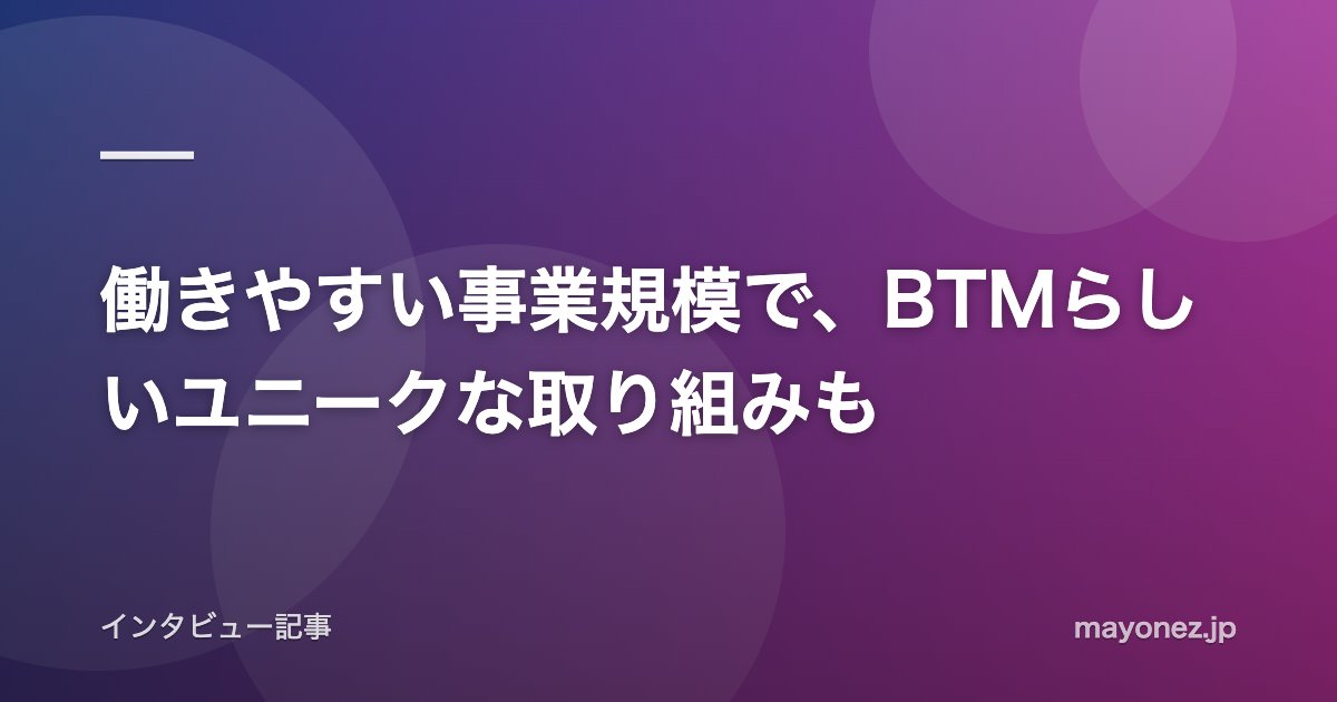 働きやすい事業規模で、BTMらしいユニークな取り組みも