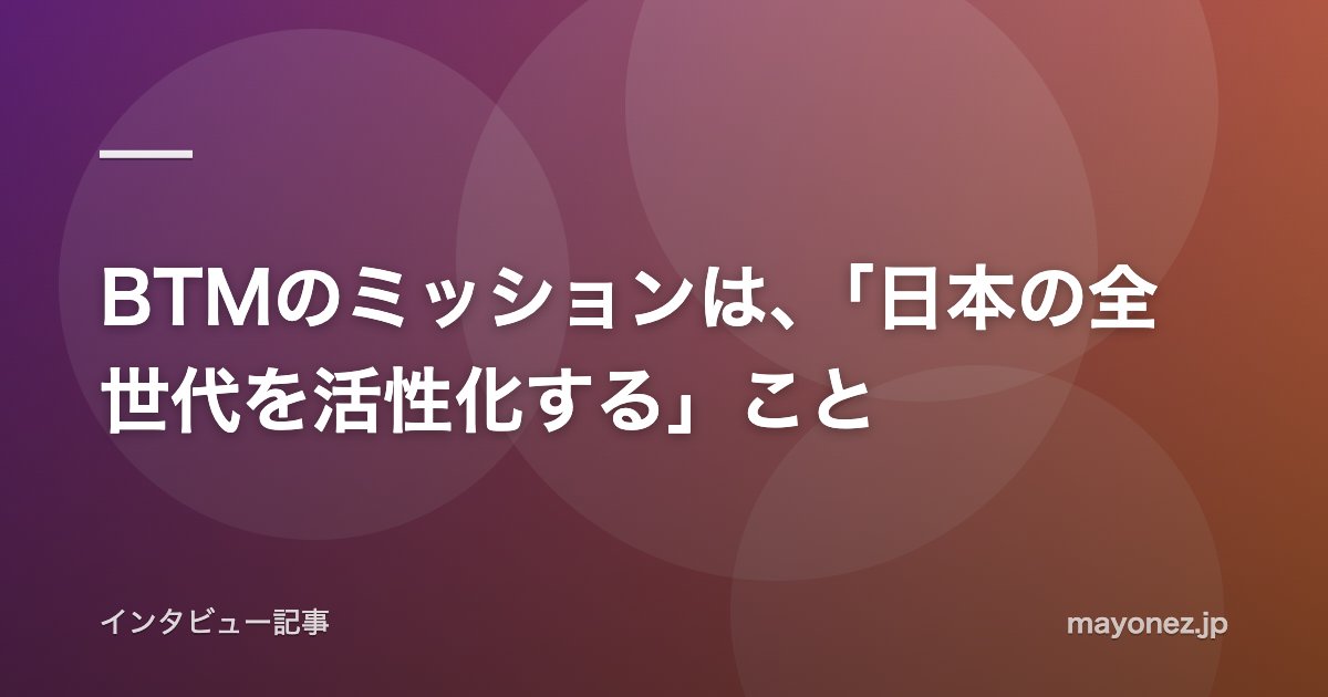 BTMのミッションは、「日本の全世代を活性化する」こと