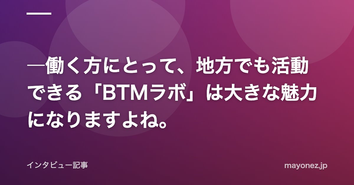 ―働く方にとって、地方でも活動できる「BTMラボ」は大きな魅力になりますよね。