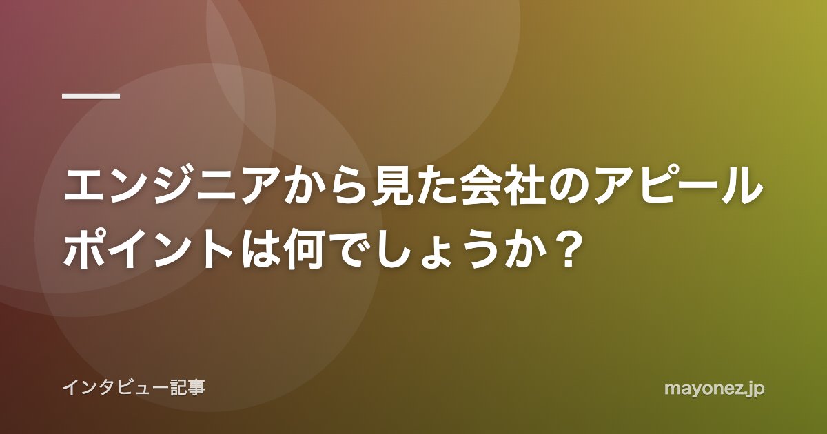 エンジニアから見た会社のアピールポイントは何でしょうか？