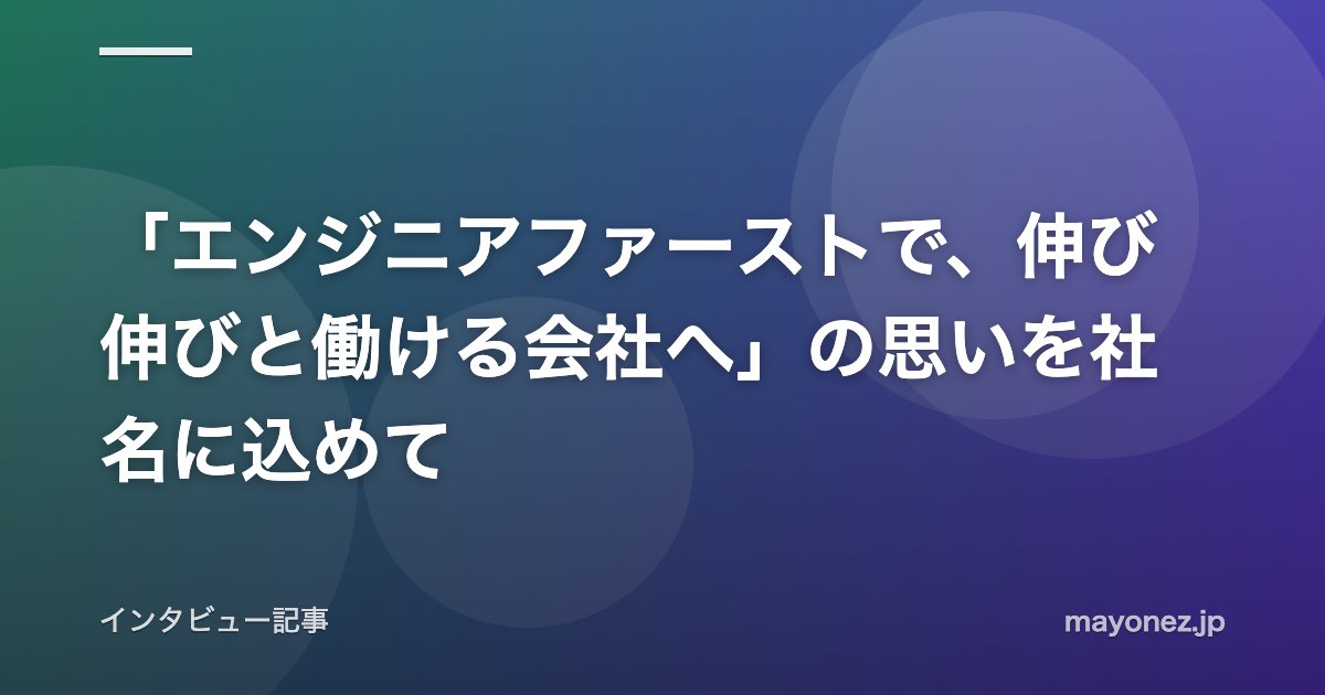 「エンジニアファーストで、伸び伸びと働ける会社へ」の思いを社名に込めて