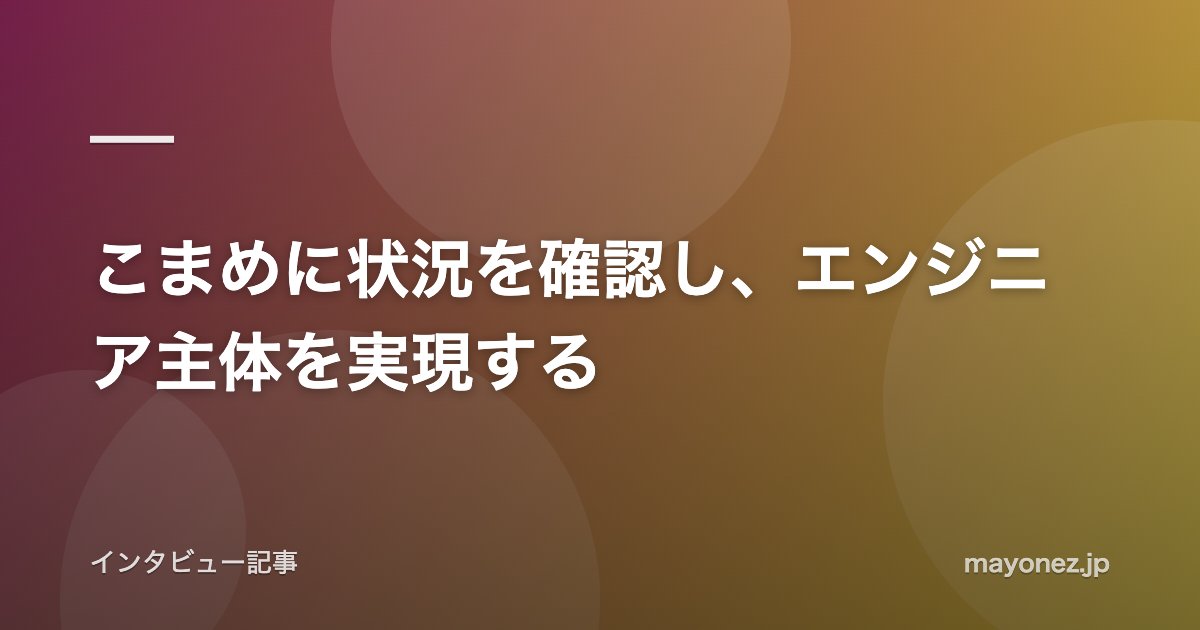 こまめに状況を確認し、エンジニア主体を実現する
