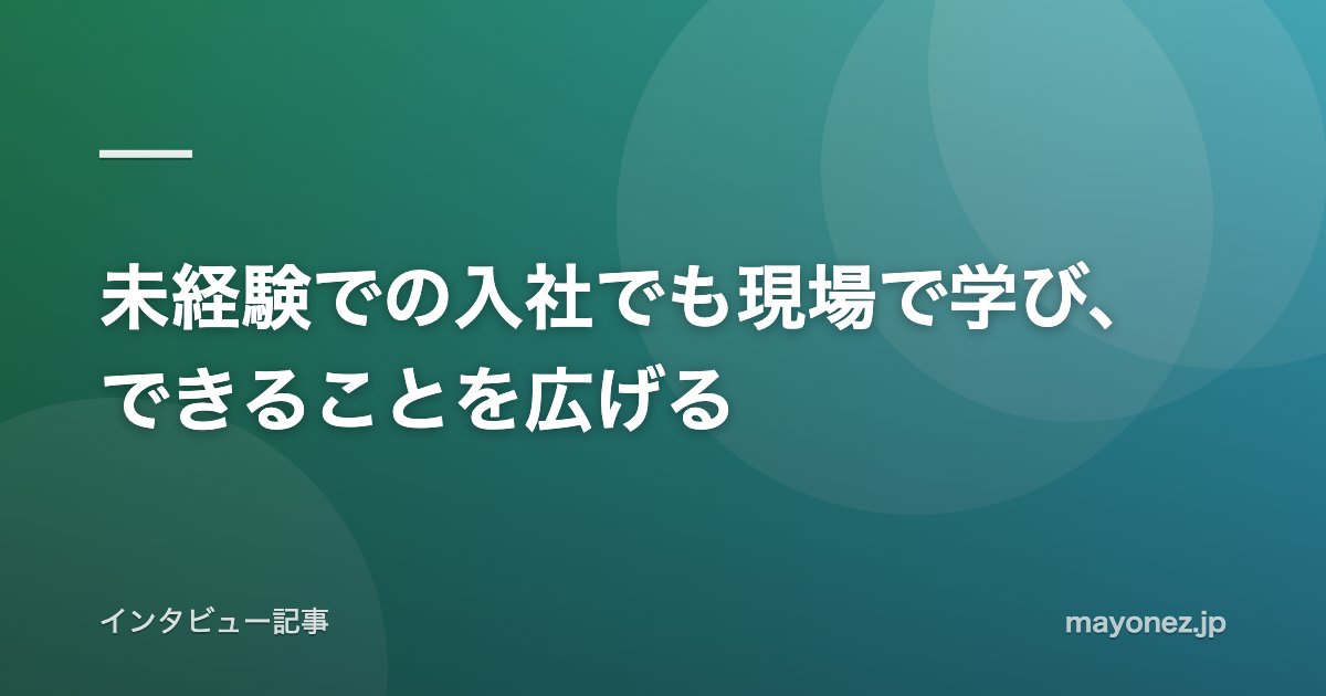 未経験での入社でも現場で学び、できることを広げる