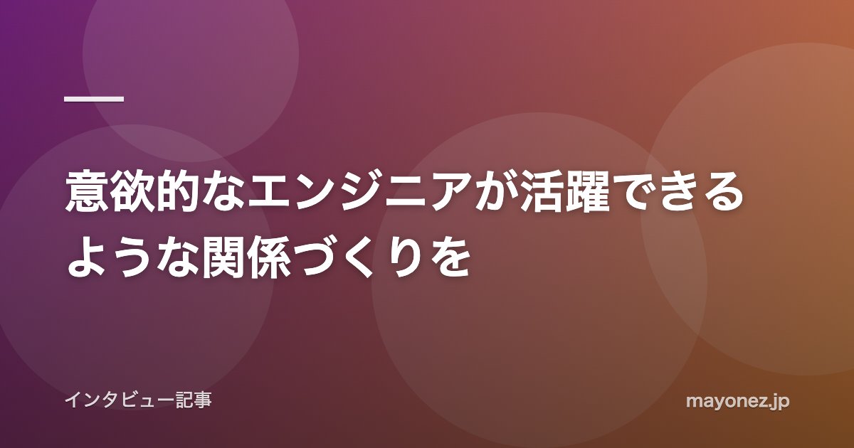 意欲的なエンジニアが活躍できるような関係づくりを