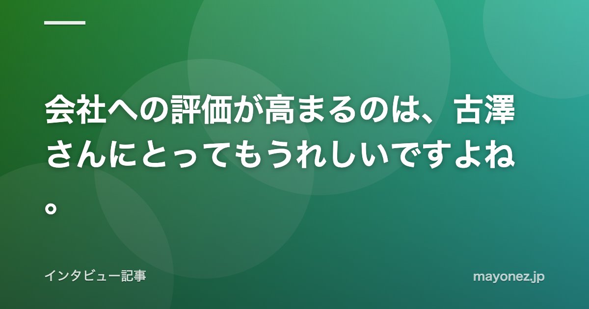 会社への評価が高まるのは、古澤さんにとってもうれしいですよね。