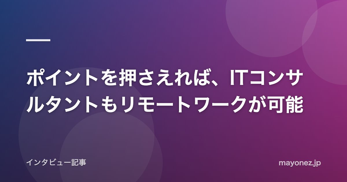 ポイントを押さえれば、ITコンサルタントもリモートワークが可能
