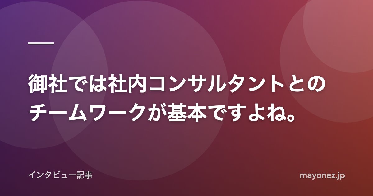 御社では社内コンサルタントとのチームワークが基本ですよね。