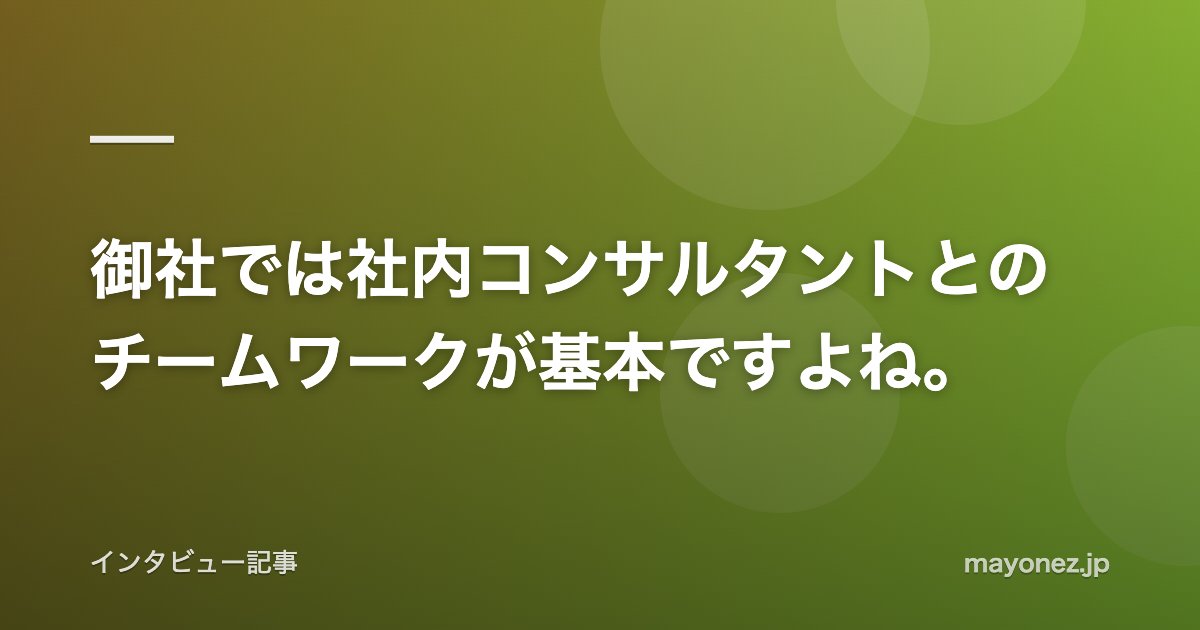 御社では社内コンサルタントとのチームワークが基本ですよね。