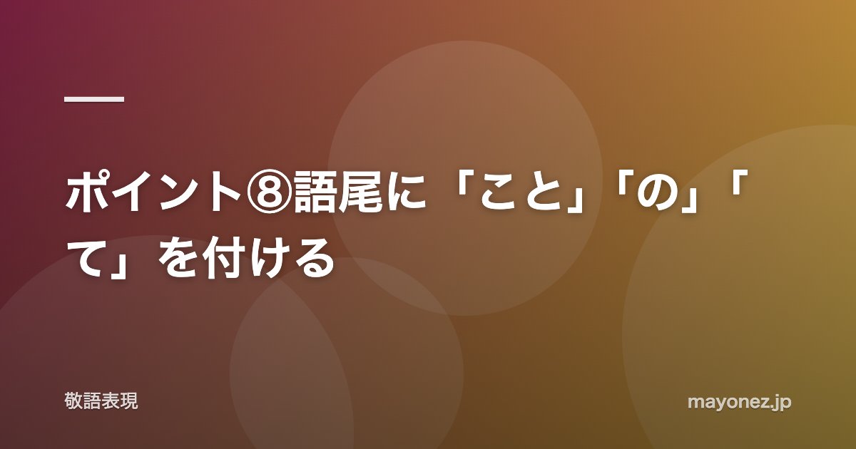 ポイント⑧語尾に「こと」「の」「て」を付ける