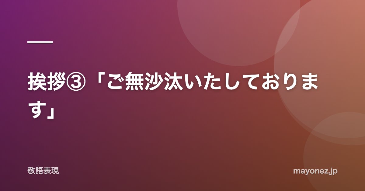 挨拶③「ご無沙汰いたしております」