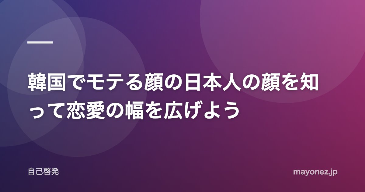 韓国でモテる顔の日本人の顔を知って恋愛の幅を広げよう