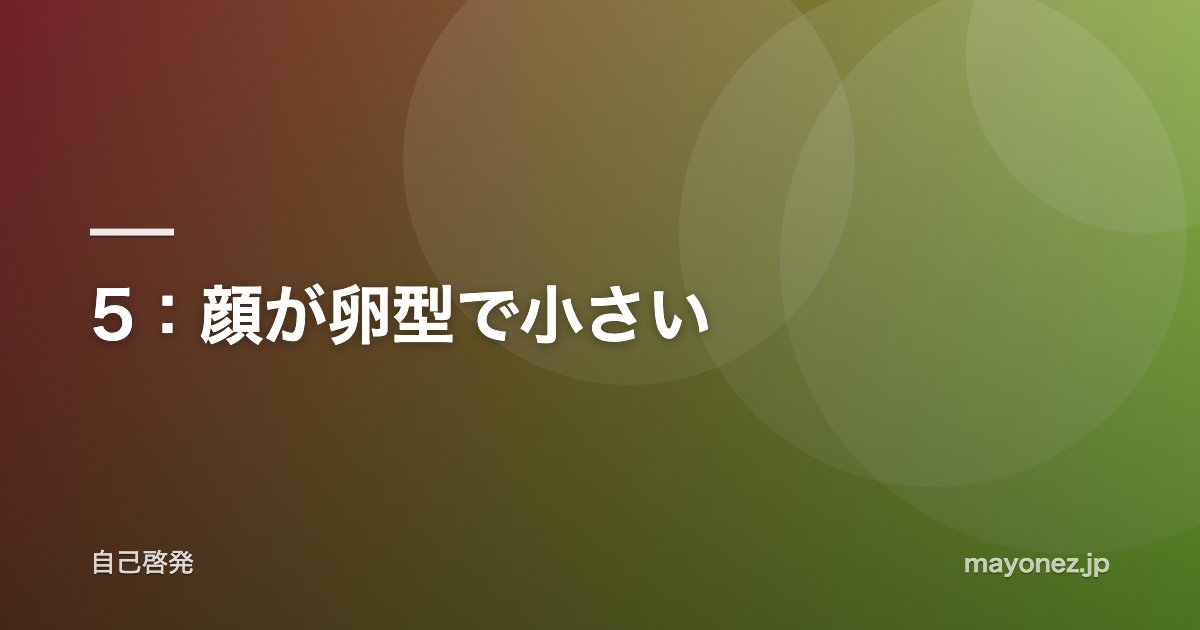 5：顔が卵型で小さい