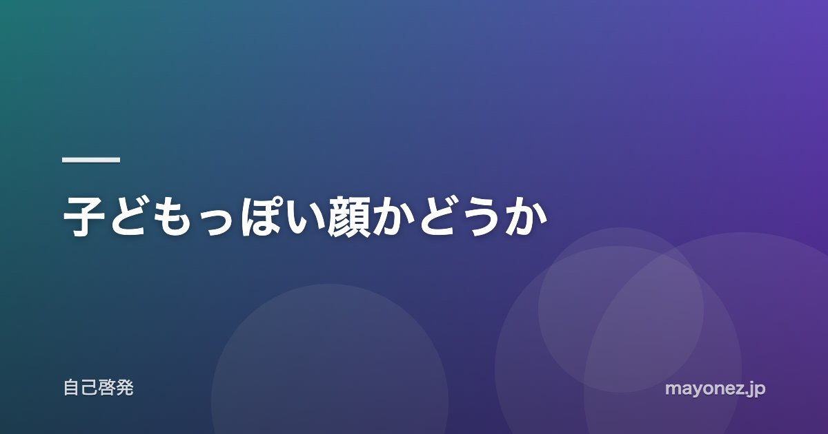 子どもっぽい顔かどうか