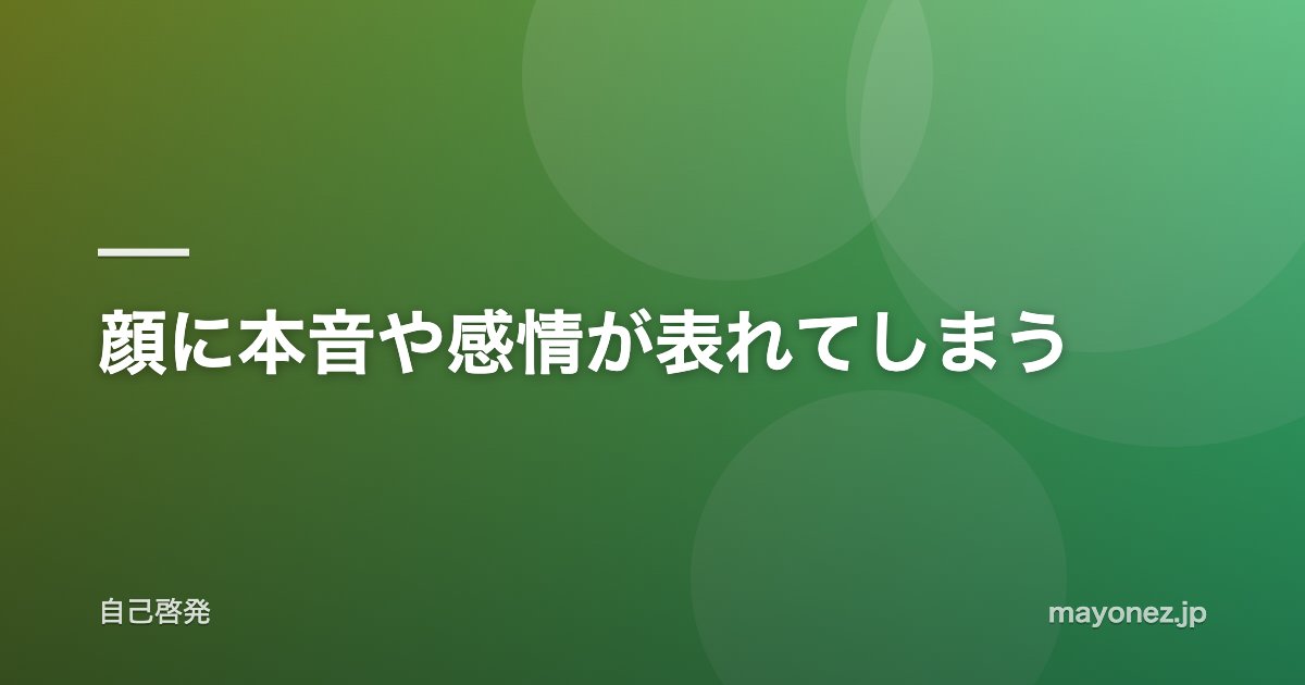 顔に本音や感情が表れてしまう