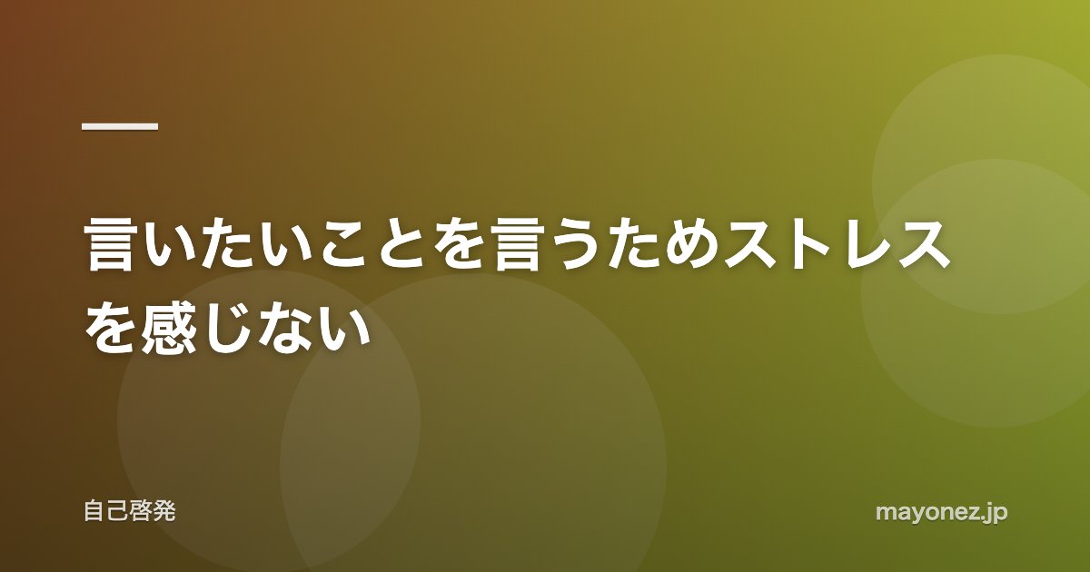 言いたいことを言うためストレスを感じない