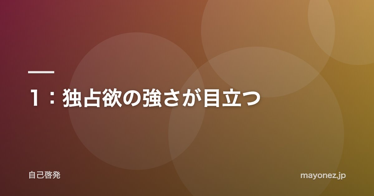 1:独占欲の強さが目立つ