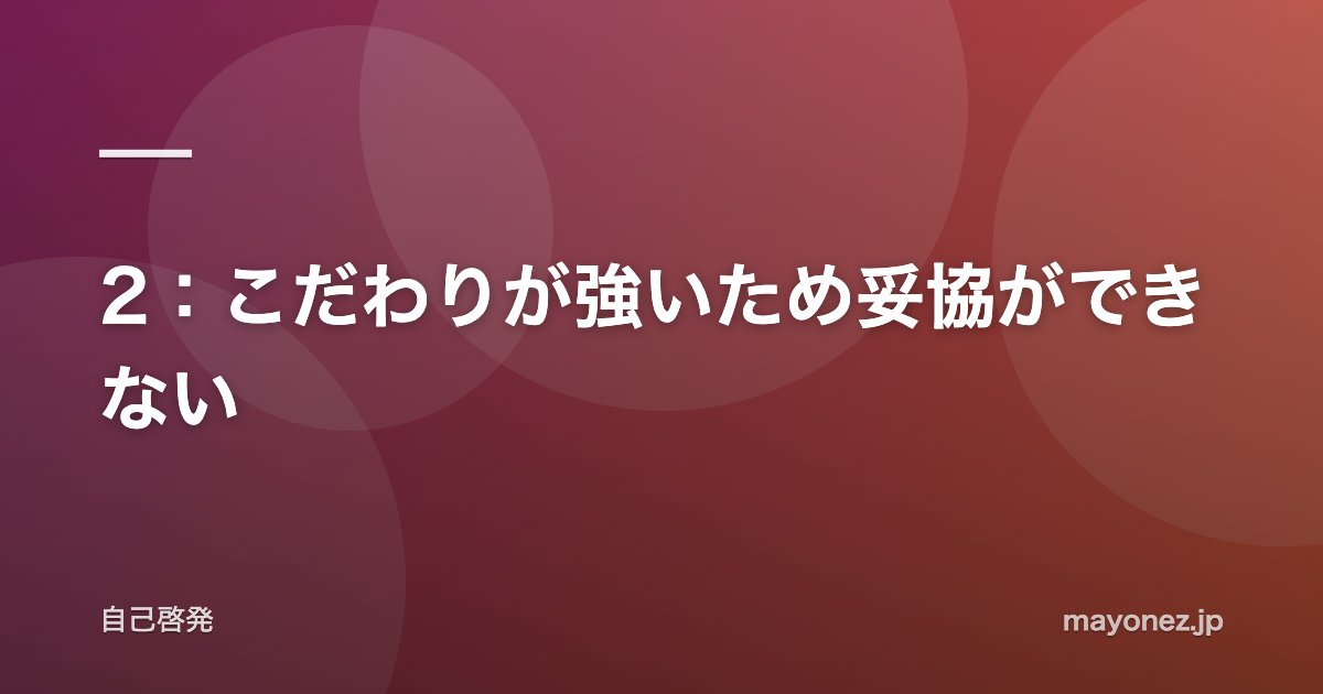 2:こだわりが強いため妥協ができない
