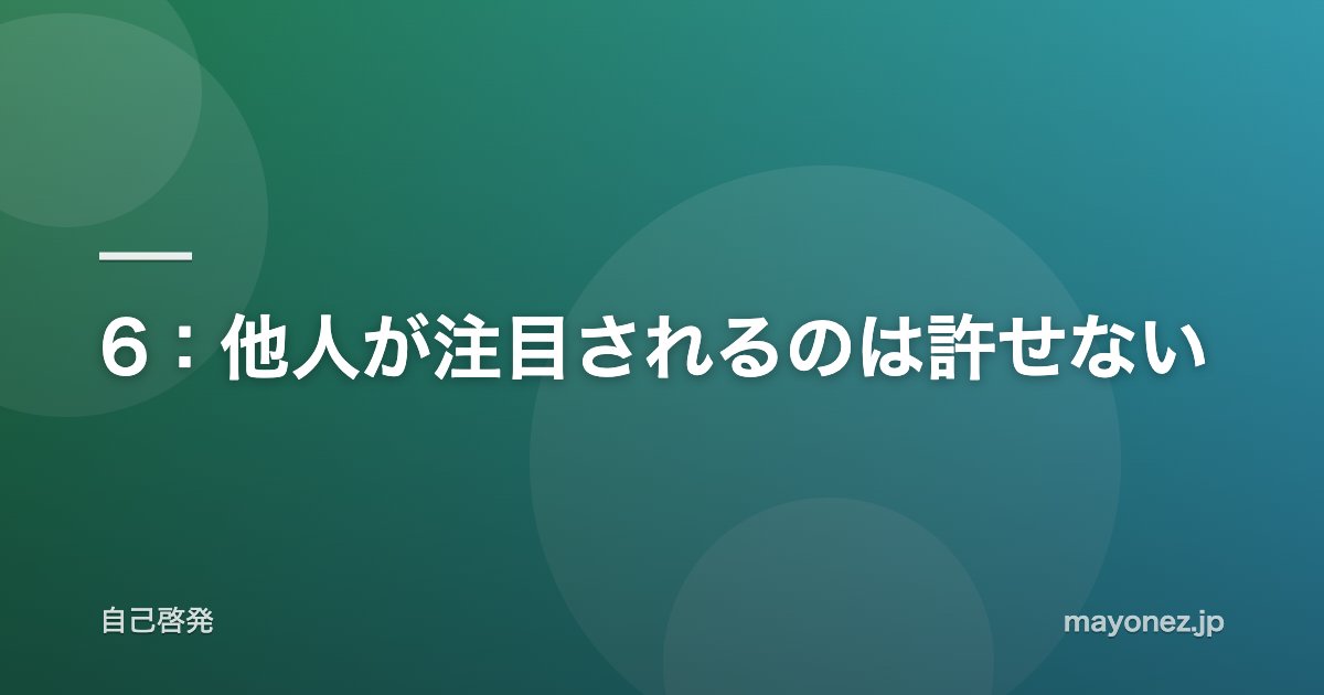 6:他人が注目されるのは許せない