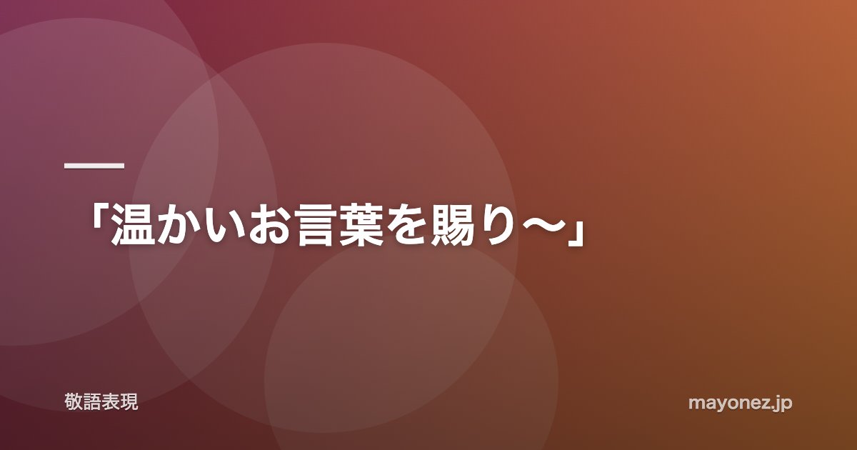 「温かいお言葉を賜り～」