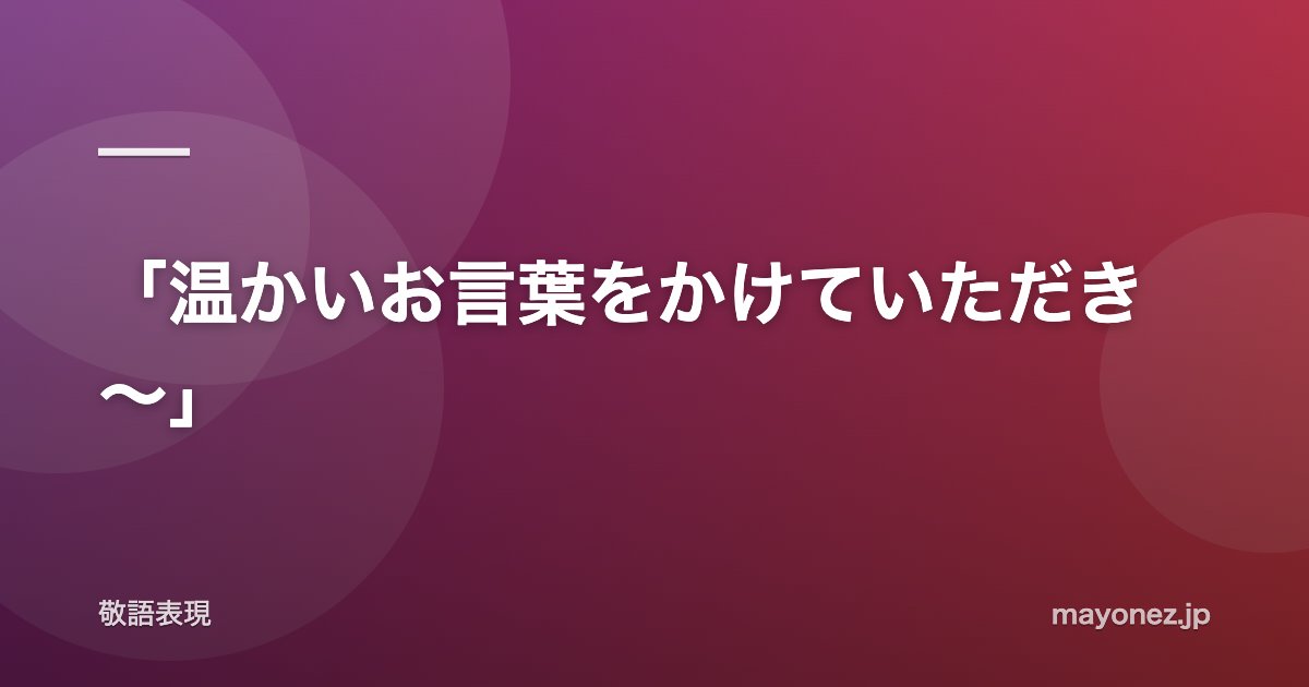 「温かいお言葉をかけていただき～」