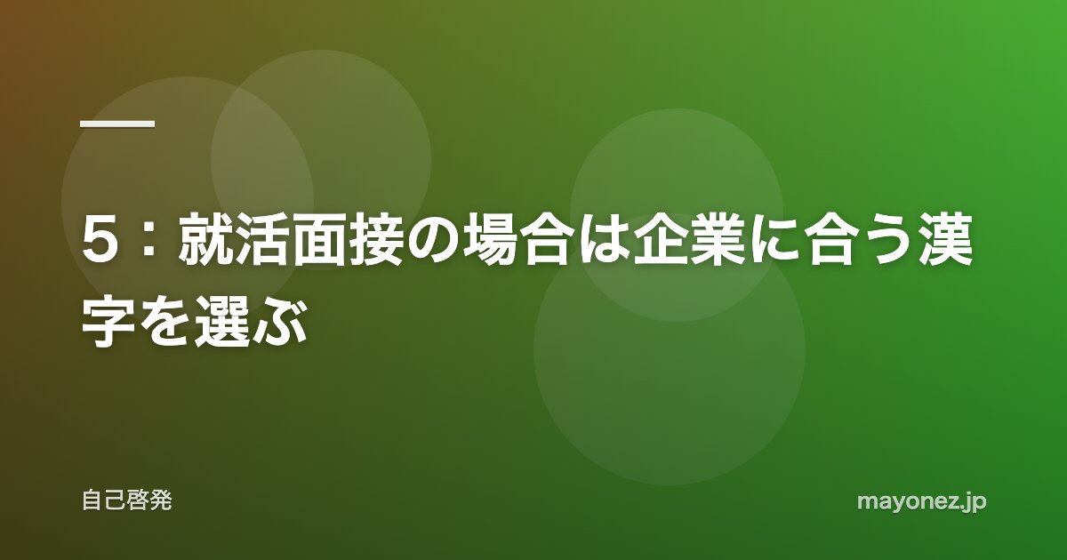 5:就活面接の場合は企業に合う漢字を選ぶ