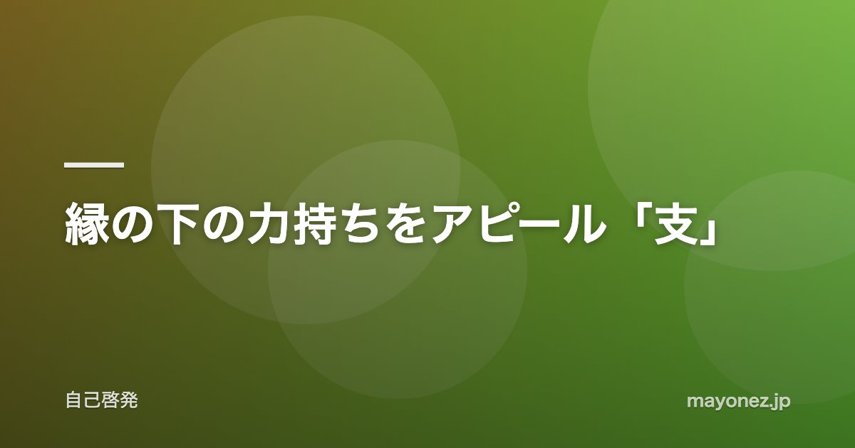 縁の下の力持ちをアピール「支」