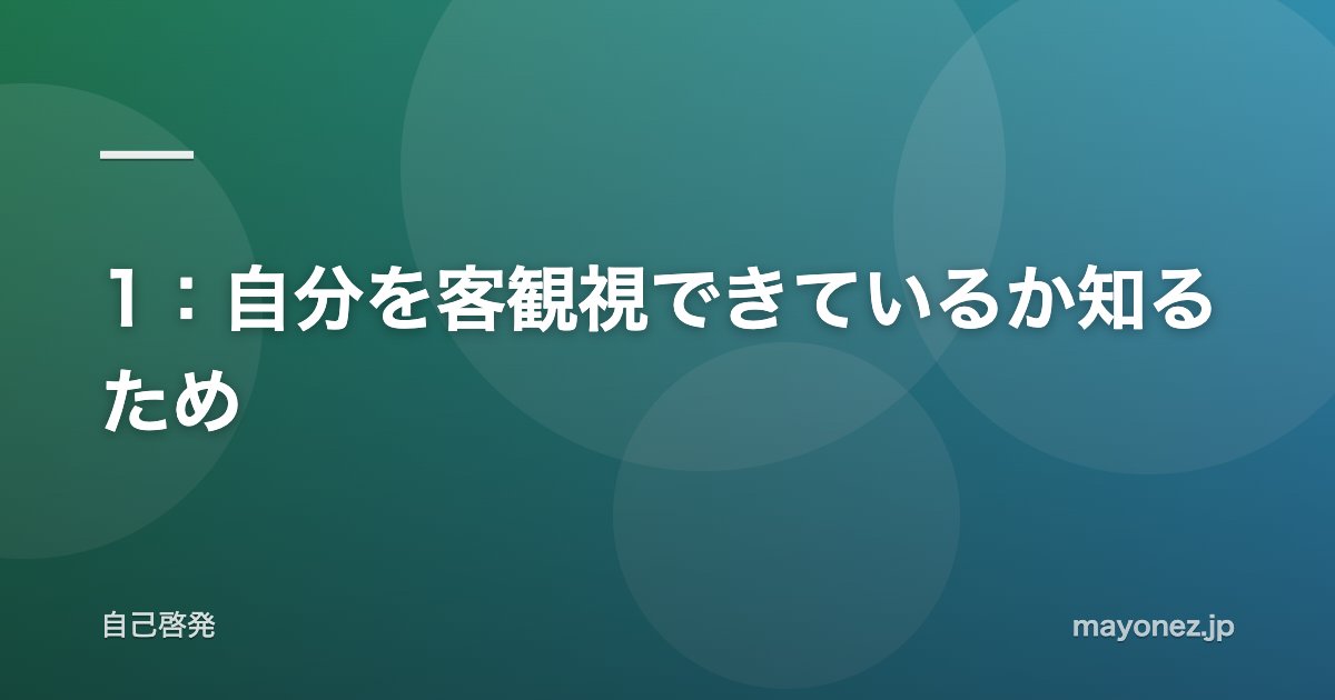 1:自分を客観視できているか知るため