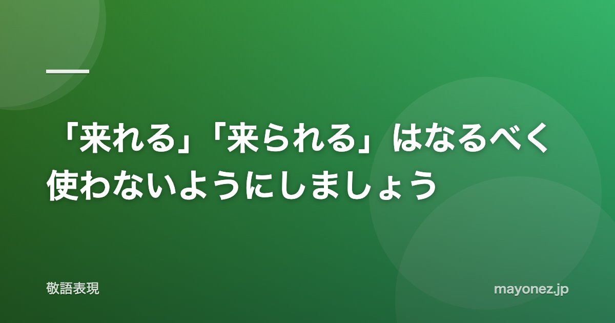 「来れる」「来られる」はなるべく使わないようにしましょう