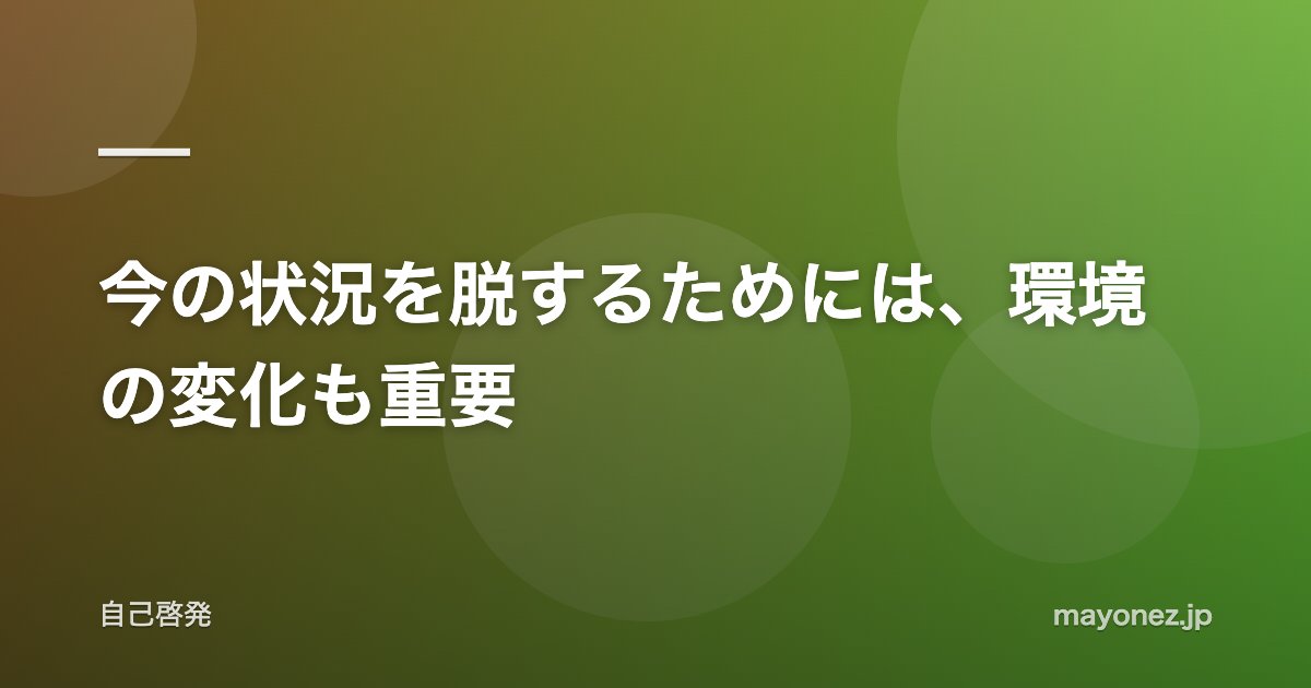 今の状況を脱するためには、環境の変化も重要