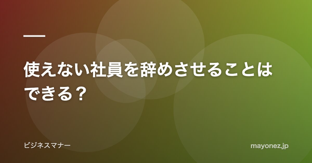 使えない社員を辞めさせることはできる？