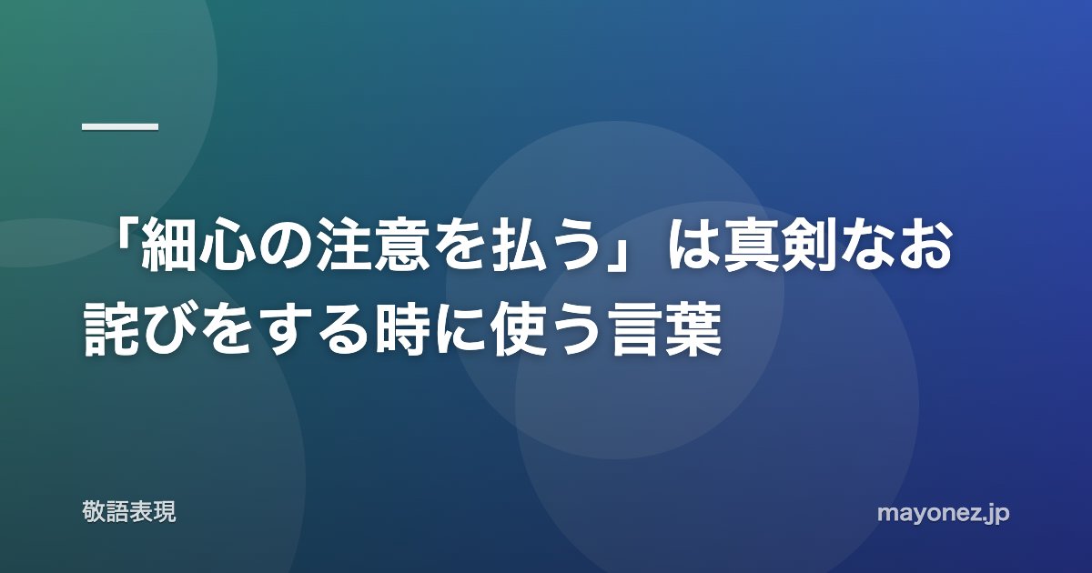 「細心の注意を払う」は真剣なお詫びをする時に使う言葉