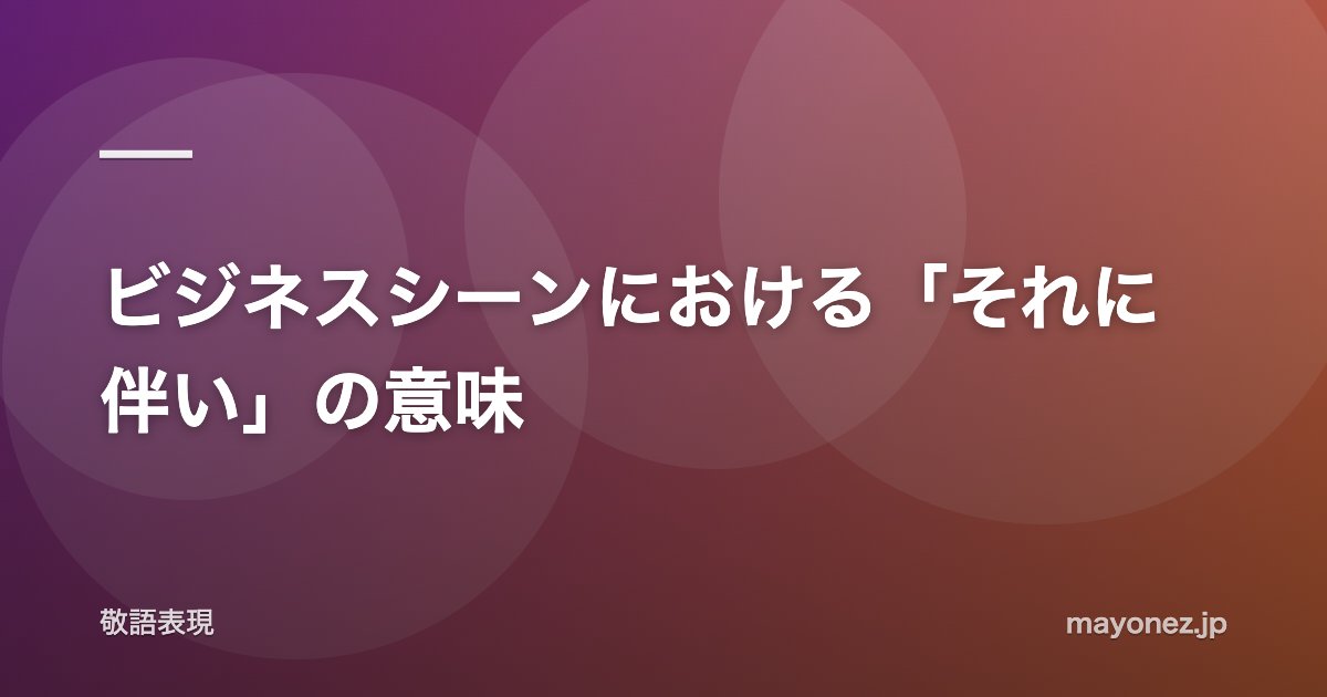 ビジネスシーンにおける「それに伴い」の意味